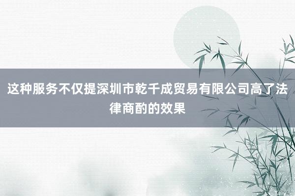 这种服务不仅提深圳市乾千成贸易有限公司高了法律商酌的效果