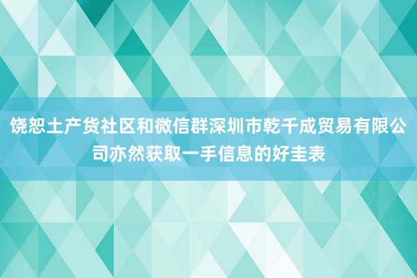 饶恕土产货社区和微信群深圳市乾千成贸易有限公司亦然获取一手信息的好圭表