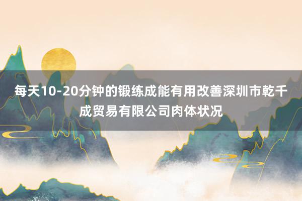 每天10-20分钟的锻练成能有用改善深圳市乾千成贸易有限公司肉体状况