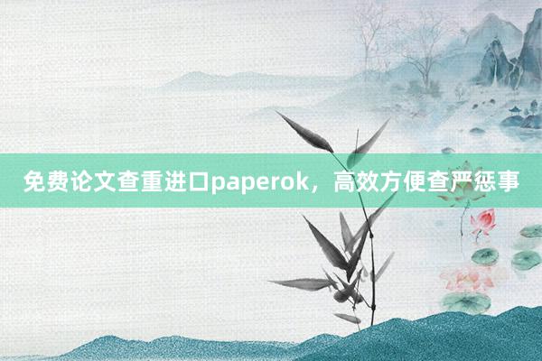 免费论文查重进口paperok，高效方便查严惩事