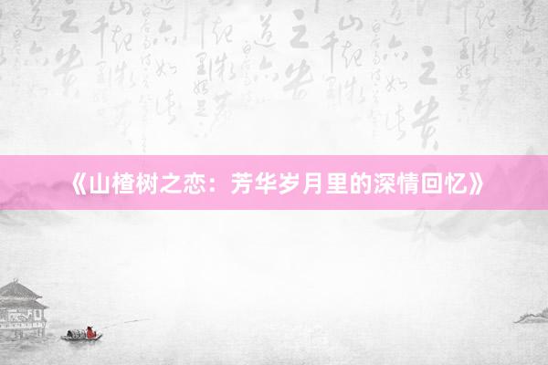 《山楂树之恋：芳华岁月里的深情回忆》