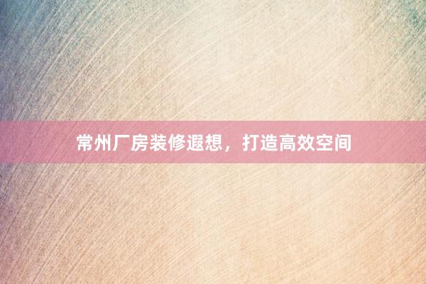 常州厂房装修遐想，打造高效空间
