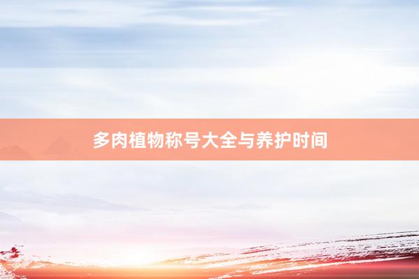 多肉植物称号大全与养护时间
