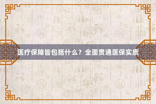 医疗保障皆包括什么？全面贯通医保实质