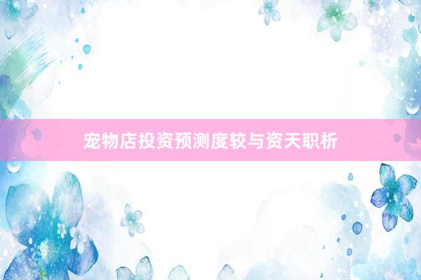 宠物店投资预测度较与资天职析