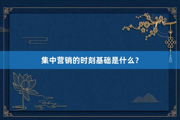 集中营销的时刻基础是什么？